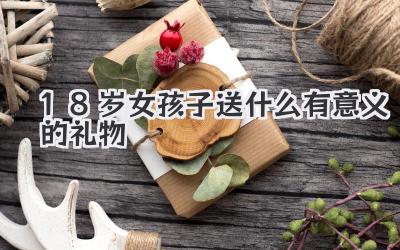 18岁女孩子送什么有意义的礼物