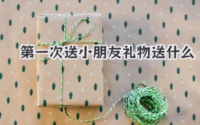 第一次送小朋友礼物送什么