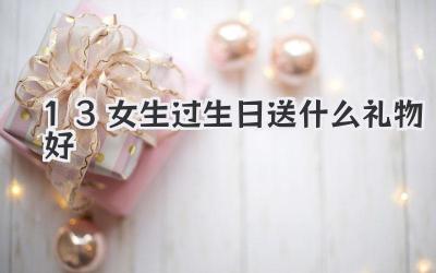 13女生过生日送什么礼物好
