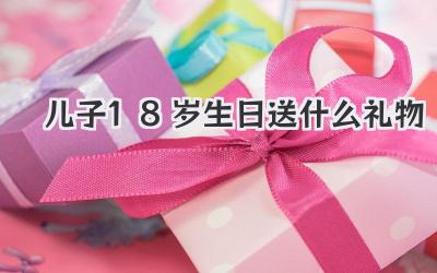 儿子18岁生日送什么礼物