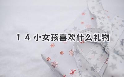 14小女孩喜欢什么礼物