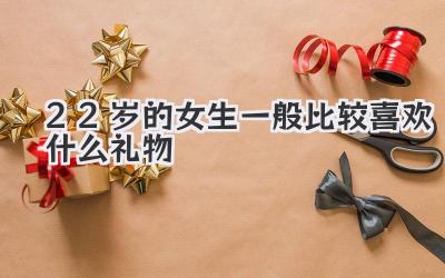 22岁的女生一般比较喜欢什么礼物