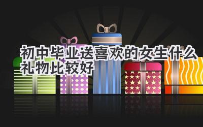 初中毕业送喜欢的女生什么礼物比较好