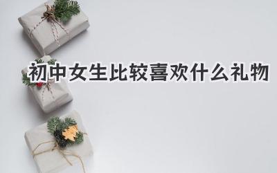 初中女生比较喜欢什么礼物
