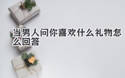 当男人问你喜欢什么礼物怎么回答