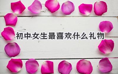初中女生最喜欢什么礼物
