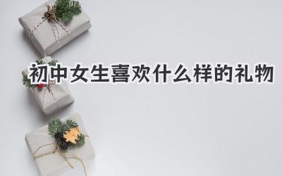 初中女生喜欢什么样的礼物