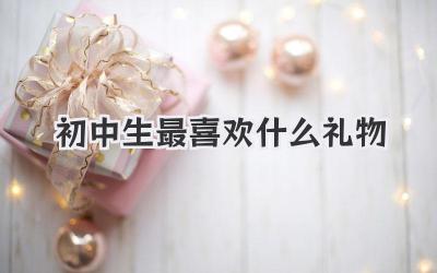 初中生最喜欢什么礼物