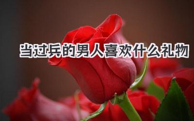 当过兵的男人喜欢什么礼物