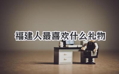 福建人最喜欢什么礼物