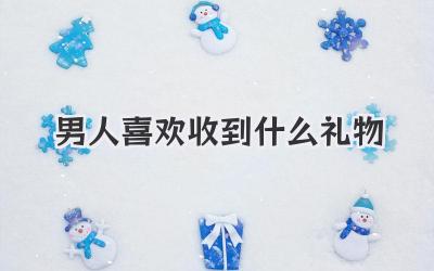 男人喜欢收到什么礼物