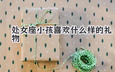 处女座小孩喜欢什么样的礼物