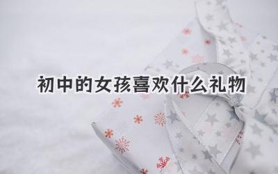 初中的女孩喜欢什么礼物