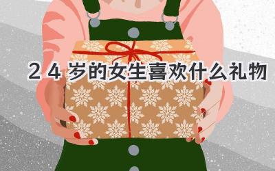 24岁的女生喜欢什么礼物