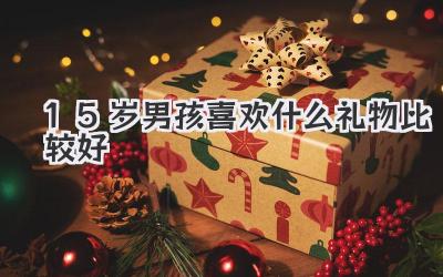15岁男孩喜欢什么礼物比较好