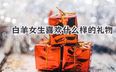 白羊女生喜欢什么样的礼物
