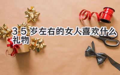 35岁左右的女人喜欢什么礼物