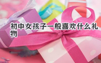 初中女孩子一般喜欢什么礼物