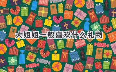 大姐姐一般喜欢什么礼物