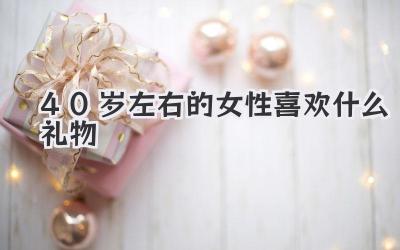 40岁左右的女性喜欢什么礼物