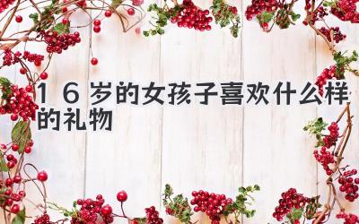 16岁的女孩子喜欢什么样的礼物