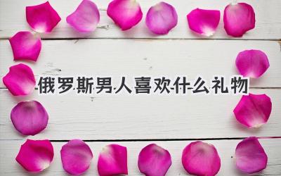 俄罗斯男人喜欢什么礼物