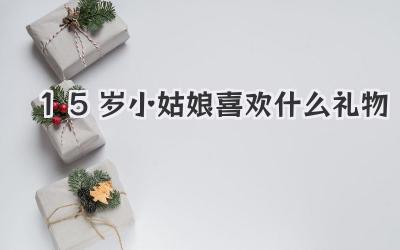 15岁小姑娘喜欢什么礼物