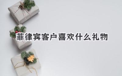 菲律宾客户喜欢什么礼物