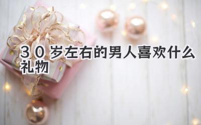 30岁左右的男人喜欢什么礼物