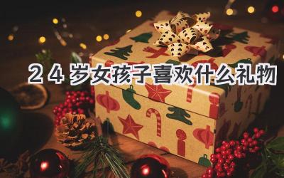 24岁女孩子喜欢什么礼物