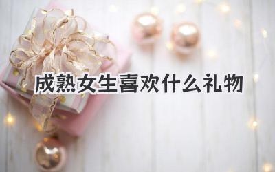 成熟女生喜欢什么礼物