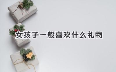 女孩子一般喜欢什么礼物