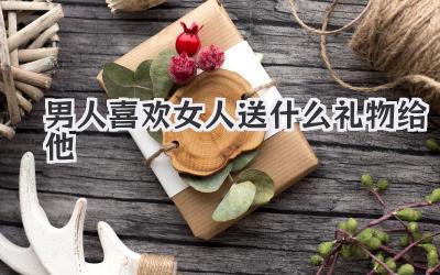 男人喜欢女人送什么礼物给他