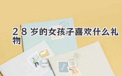 28岁的女孩子喜欢什么礼物
