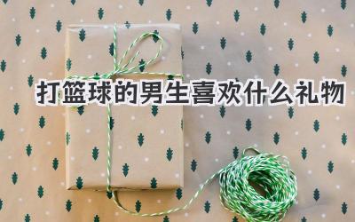 打篮球的男生喜欢什么礼物