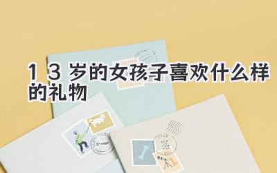 13岁的女孩子喜欢什么样的礼物