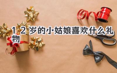 12岁的小姑娘喜欢什么礼物