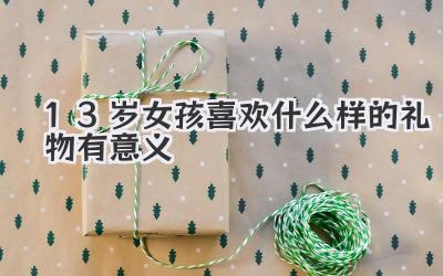 13岁女孩喜欢什么样的礼物有意义