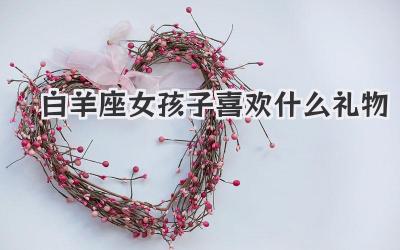白羊座女孩子喜欢什么礼物
