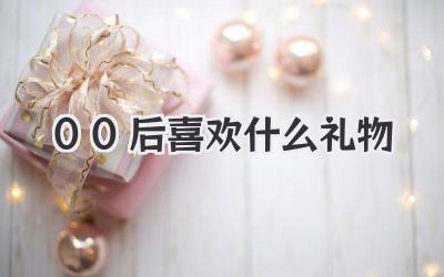 00后喜欢什么礼物