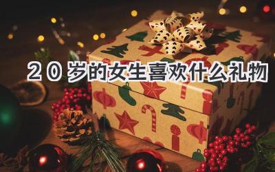 20岁的女生喜欢什么礼物