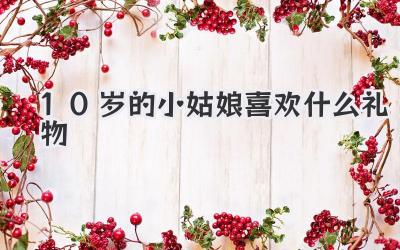 10岁的小姑娘喜欢什么礼物