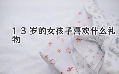 13岁的女孩子喜欢什么礼物