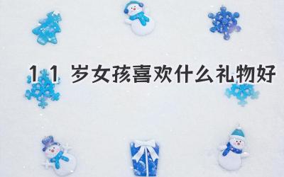 11岁女孩喜欢什么礼物好