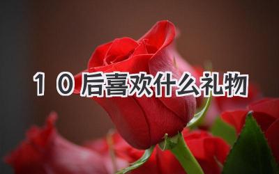10后喜欢什么礼物