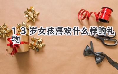 13岁女孩喜欢什么样的礼物