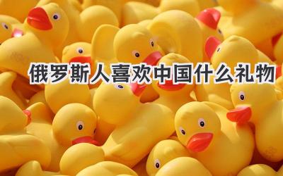 俄罗斯人喜欢中国什么礼物