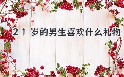 21岁的男生喜欢什么礼物