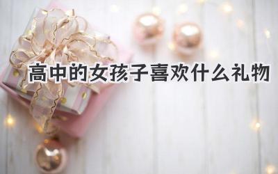高中的女孩子喜欢什么礼物
