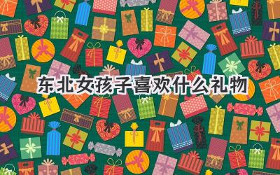 东北女孩子喜欢什么礼物